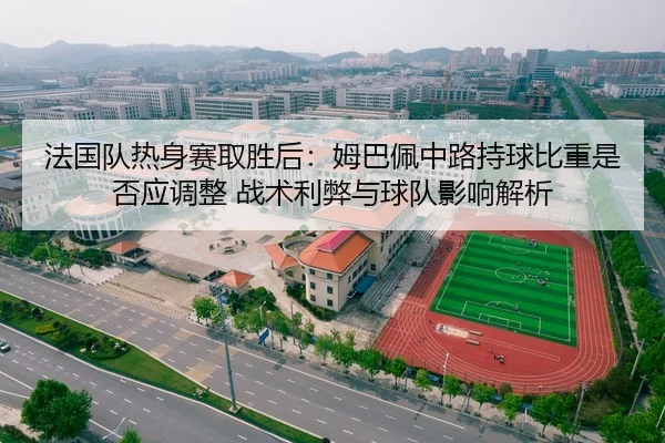 法国队热身赛取胜后：姆巴佩中路持球比重是否应调整 战术利弊与球队影响解析