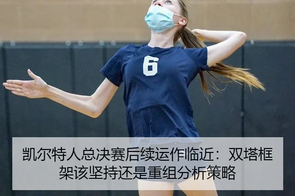 凯尔特人总决赛后续运作临近：双塔框架该坚持还是重组分析策略