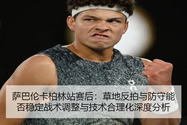 萨巴伦卡柏林站赛后：草地反拍与防守能否稳定战术调整与技术合理化深度分析