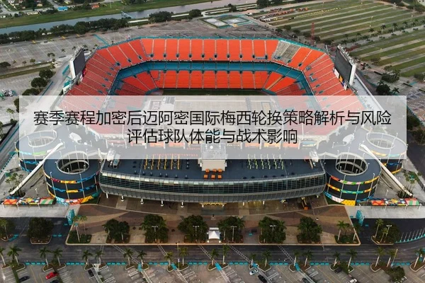 赛季赛程加密后迈阿密国际梅西轮换策略解析与风险评估球队体能与战术影响