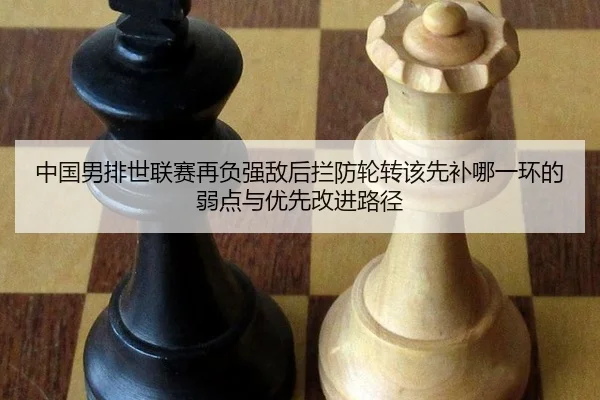 中国男排世联赛再负强敌后拦防轮转该先补哪一环的弱点与优先改进路径