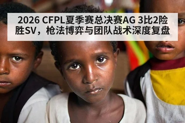 2026 CFPL夏季赛总决赛AG 3比2险胜SV,枪法博弈与团队战术深度复盘