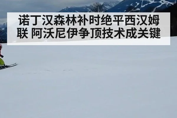 诺丁汉森林补时绝平西汉姆联 阿沃尼伊争顶技术成关键