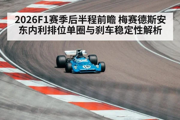 2026F1赛季后半程前瞻 梅赛德斯安东内利排位单圈与刹车稳定性解析